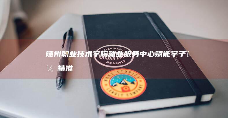 随州职业技术学院就业服务中心：赋能学子，精准导航职场未来